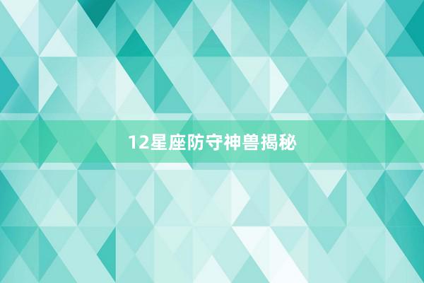 12星座防守神兽揭秘