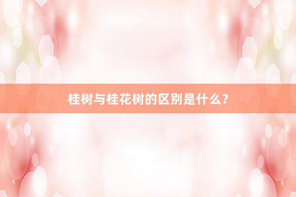 桂树与桂花树的区别是什么？