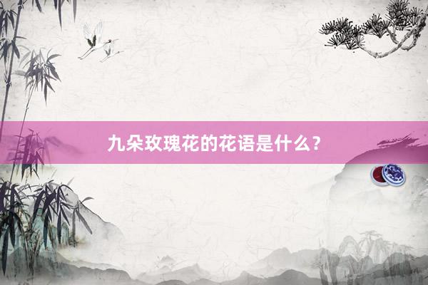 九朵玫瑰花的花语是什么？