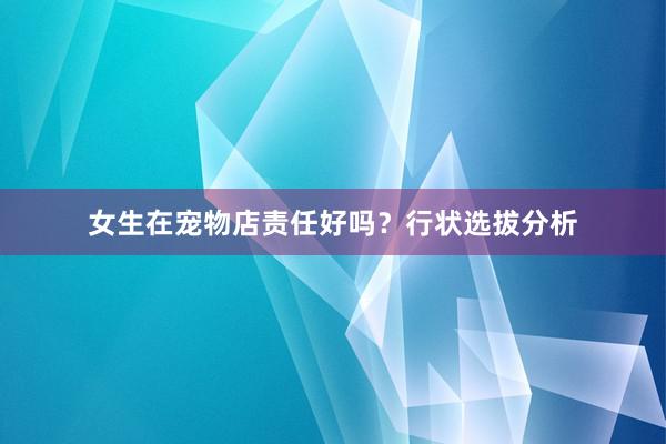 女生在宠物店责任好吗？行状选拔分析