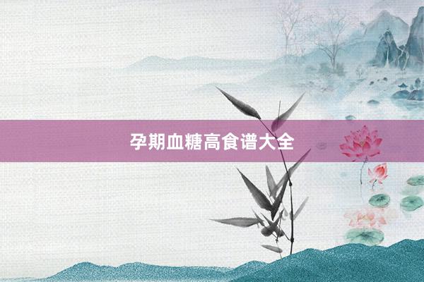 孕期血糖高食谱大全