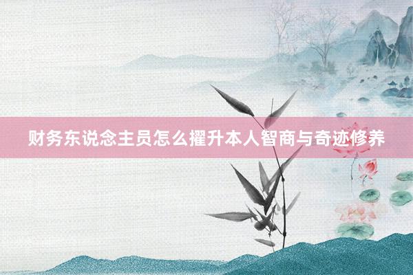 财务东说念主员怎么擢升本人智商与奇迹修养